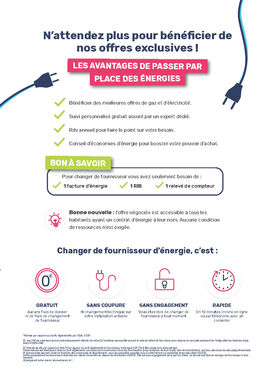 Affiche avec les informations suivantes :
N'attendez plus pour bénéficier de nos offres exclusives !
Les avantages de passer par place des énergies.
Bénéficier des meilleurs offres de gaz et d'électricité.
Suivi personnalisé gratuit assuré par un export dédié
RDV annuel pour faire le point sur votre besoin
Conseil d'économies d'énergie pour booster votre pouvoir d'achat.
Bon à savoir
Pour changer de fournisseur vous avez besoin de :
-1 facture d'énergie
-1 RIB
-1 Relevé de compteur
Bonne nouvelle: l'offre négociée est accessible à tous les habitants ayant un contrat d'énergie à leur nom.
Aucune condition de ressources n'est exigée.
Changer de fournisseur d'énergie, c'est :
Gratuit, sans coupure, sans engagement, rapide.