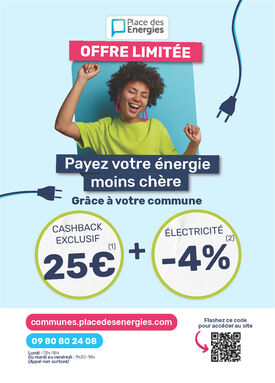 Flyer place des énergies avec les infos suivantes :
Place des énergies
Offre limitée
Payez votre énergie moins chère
Grâce à votre commune
Cashback exclusif 25€ + Électricité -4%
Communes.placesdesenergies.com
09 80 80 24 08
Lundi : 13h-18h
Du mardi au vendredi : 9h30-18h
(Appel non surtaxé)